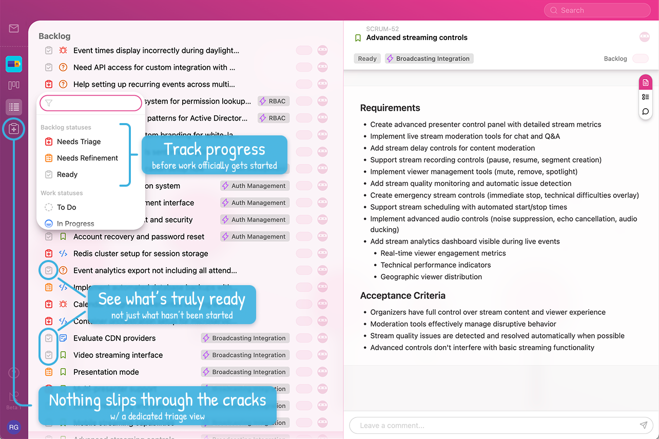 Backlog view with backlog statuses. Track progress before work officially gets started. See what's truly ready, not just what hasn't been started. Nothing slips through the cracks w/ a dedicated triage view.